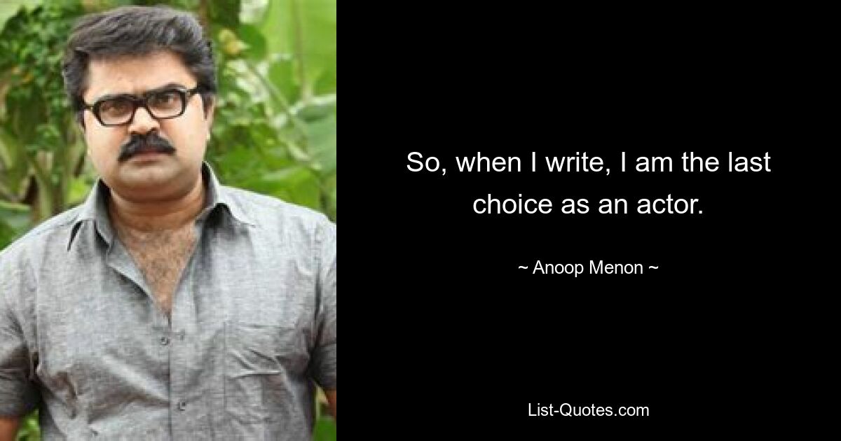 So, when I write, I am the last choice as an actor. — © Anoop Menon