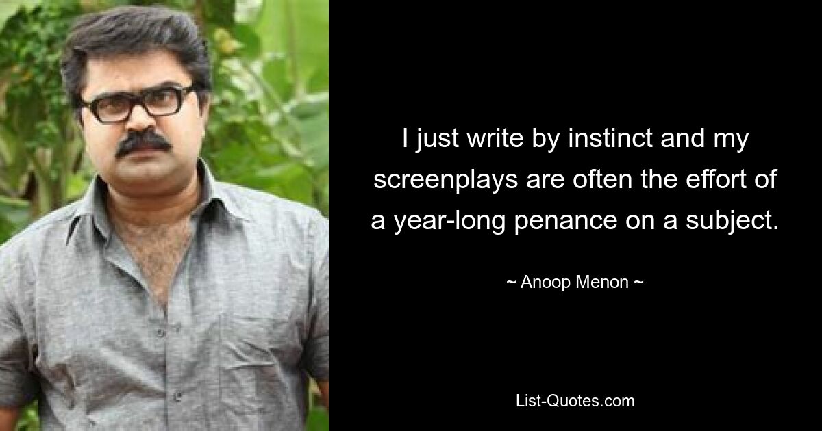 I just write by instinct and my screenplays are often the effort of a year-long penance on a subject. — © Anoop Menon