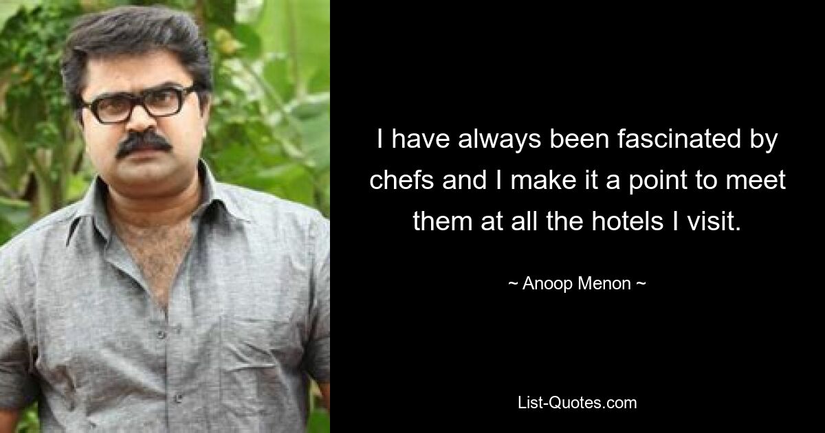 I have always been fascinated by chefs and I make it a point to meet them at all the hotels I visit. — © Anoop Menon