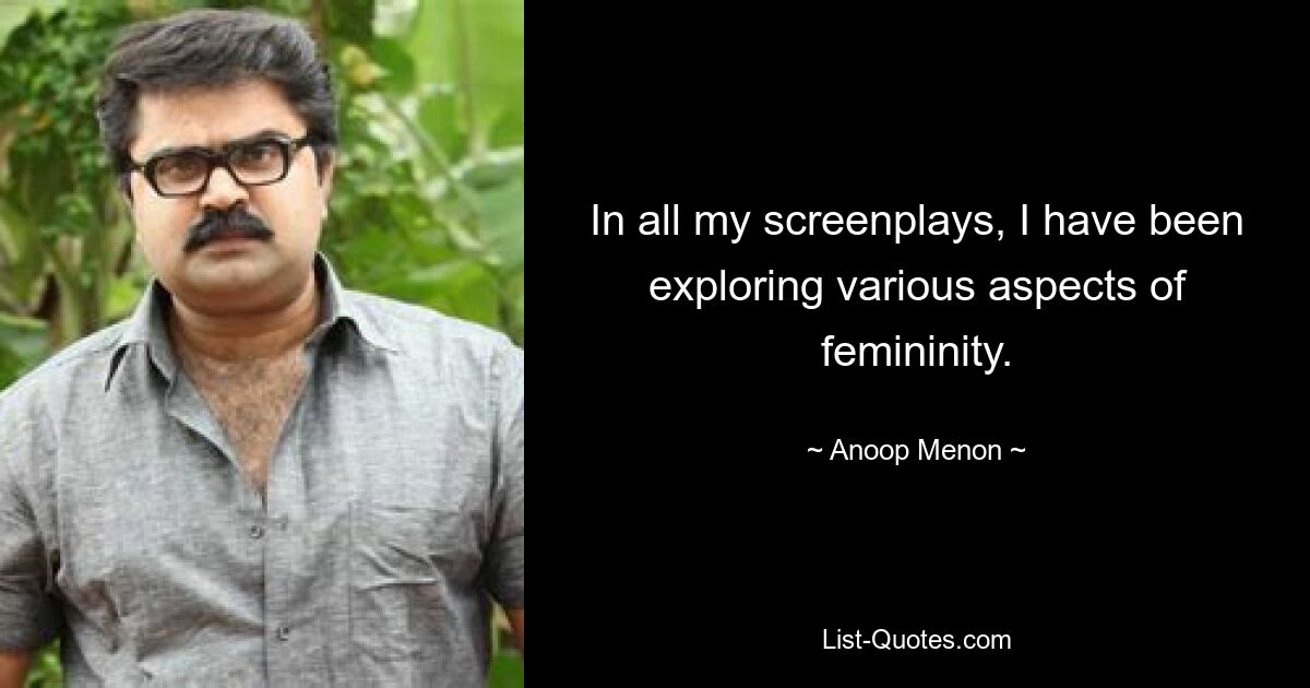 In all my screenplays, I have been exploring various aspects of femininity. — © Anoop Menon