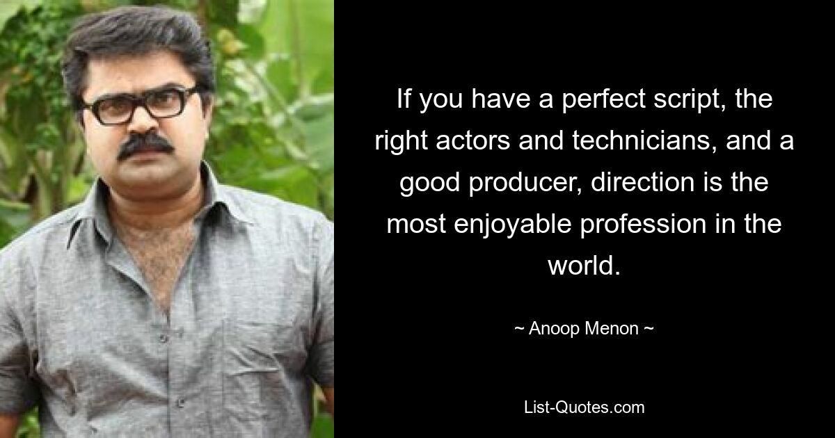 If you have a perfect script, the right actors and technicians, and a good producer, direction is the most enjoyable profession in the world. — © Anoop Menon