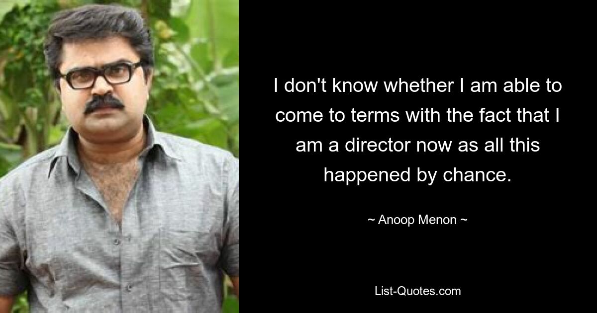 I don't know whether I am able to come to terms with the fact that I am a director now as all this happened by chance. — © Anoop Menon