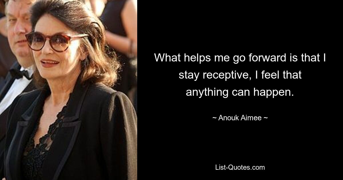 What helps me go forward is that I stay receptive, I feel that anything can happen. — © Anouk Aimee