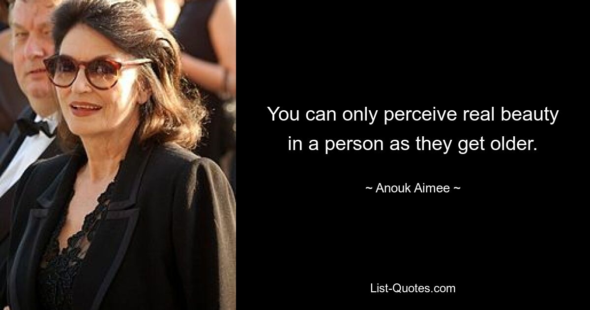 You can only perceive real beauty in a person as they get older. — © Anouk Aimee