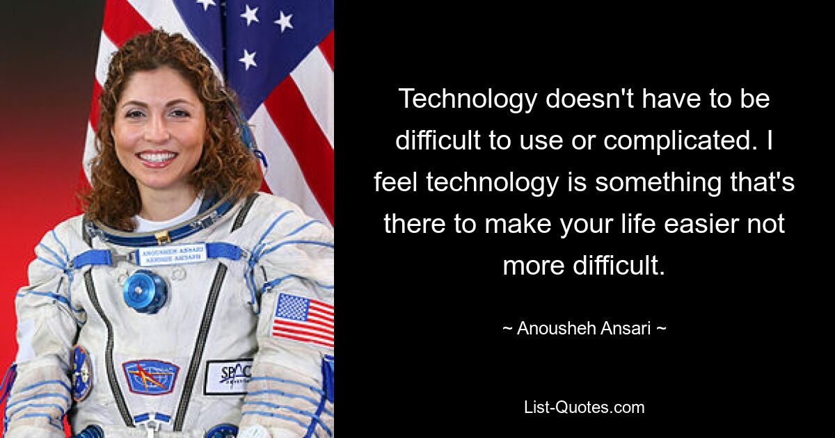 Technology doesn't have to be difficult to use or complicated. I feel technology is something that's there to make your life easier not more difficult. — © Anousheh Ansari