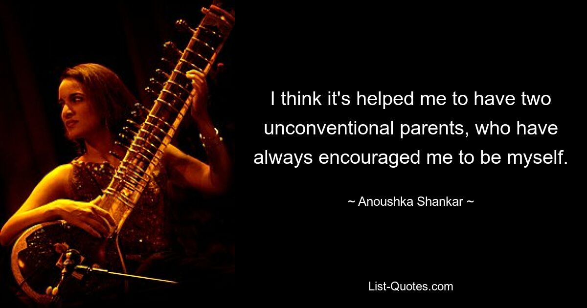 I think it's helped me to have two unconventional parents, who have always encouraged me to be myself. — © Anoushka Shankar