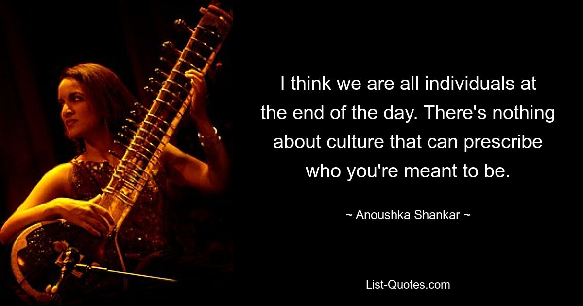 I think we are all individuals at the end of the day. There's nothing about culture that can prescribe who you're meant to be. — © Anoushka Shankar