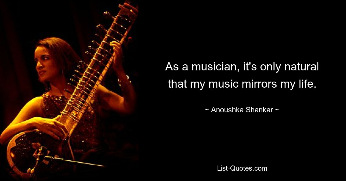 As a musician, it's only natural that my music mirrors my life. — © Anoushka Shankar