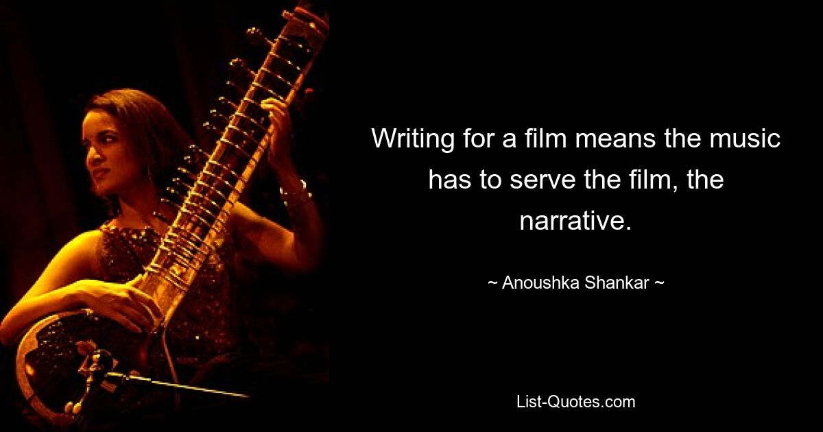 Writing for a film means the music has to serve the film, the narrative. — © Anoushka Shankar