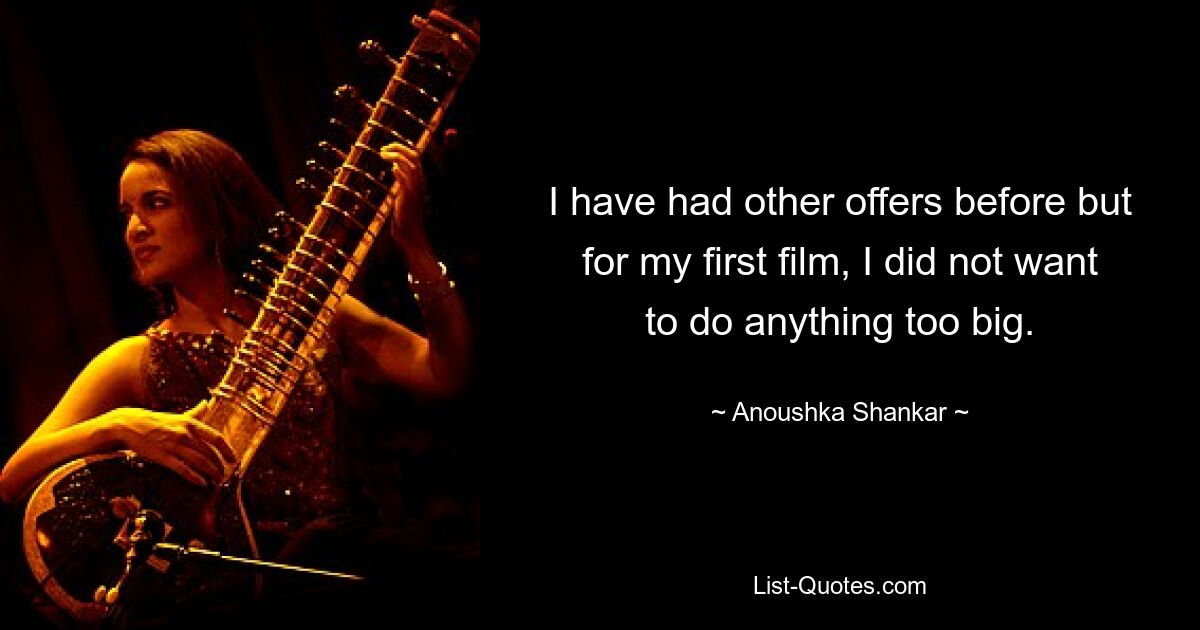 I have had other offers before but for my first film, I did not want to do anything too big. — © Anoushka Shankar