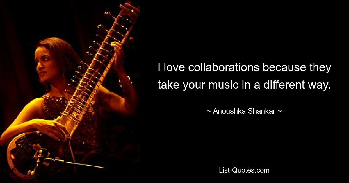 I love collaborations because they take your music in a different way. — © Anoushka Shankar