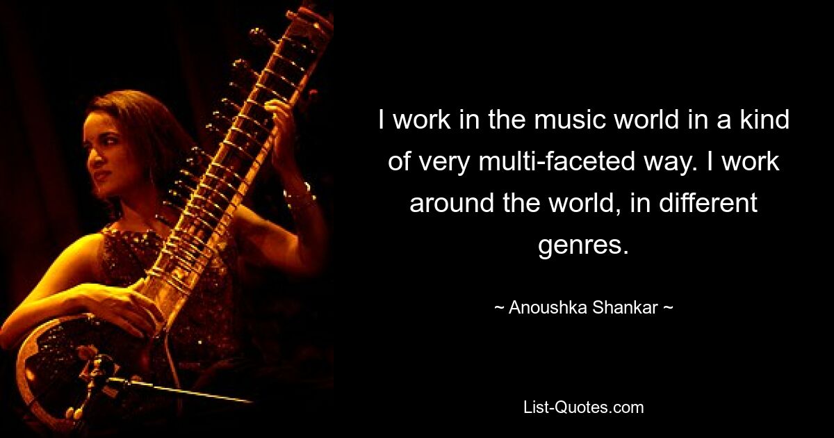 I work in the music world in a kind of very multi-faceted way. I work around the world, in different genres. — © Anoushka Shankar