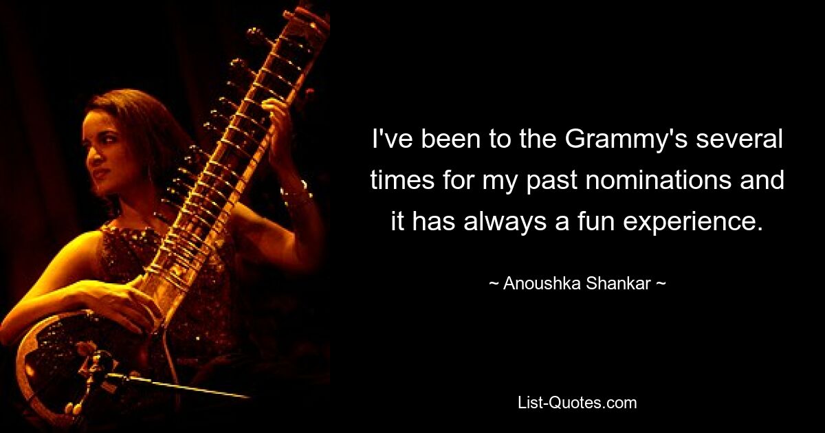 I've been to the Grammy's several times for my past nominations and it has always a fun experience. — © Anoushka Shankar