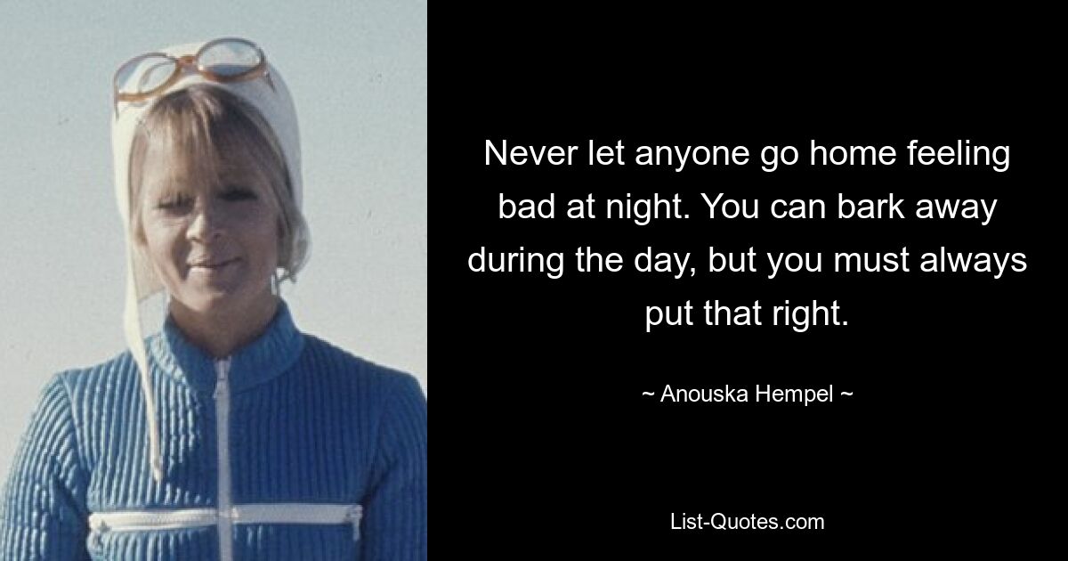 Never let anyone go home feeling bad at night. You can bark away during the day, but you must always put that right. — © Anouska Hempel