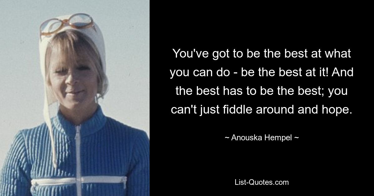 You've got to be the best at what you can do - be the best at it! And the best has to be the best; you can't just fiddle around and hope. — © Anouska Hempel