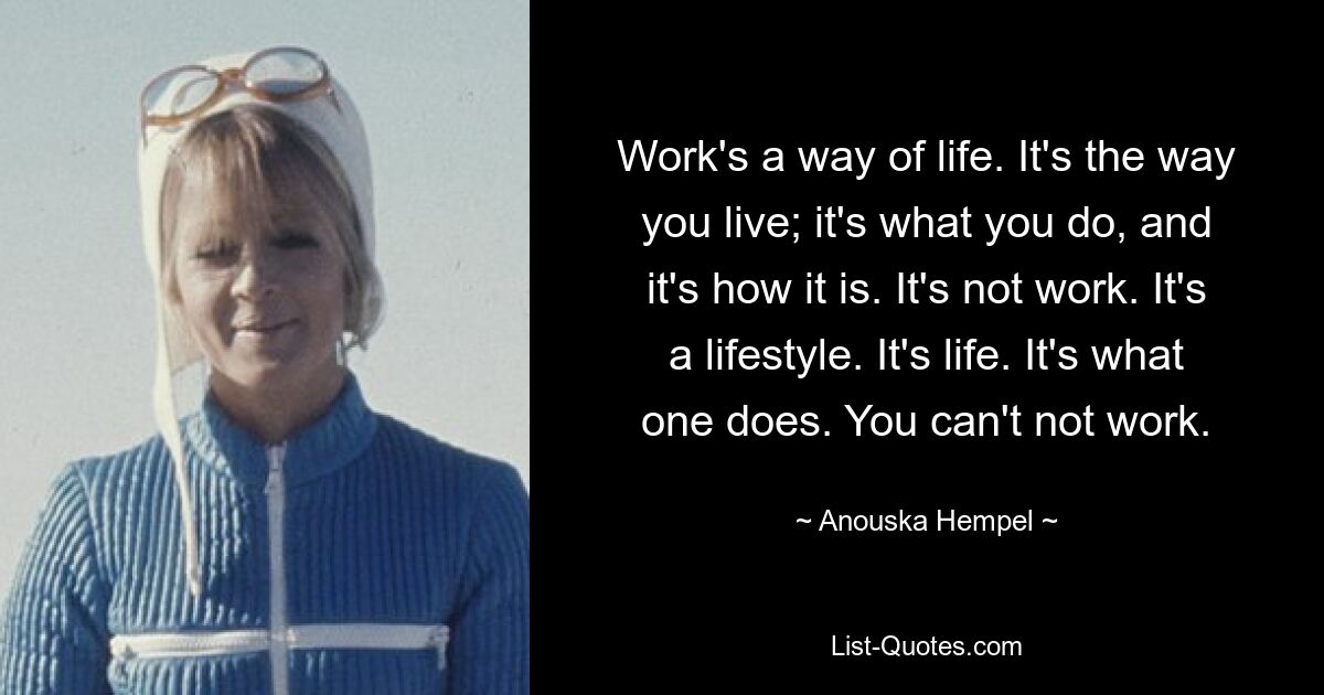 Work's a way of life. It's the way you live; it's what you do, and it's how it is. It's not work. It's a lifestyle. It's life. It's what one does. You can't not work. — © Anouska Hempel