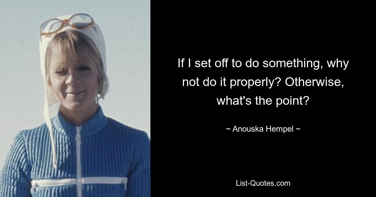 If I set off to do something, why not do it properly? Otherwise, what's the point? — © Anouska Hempel