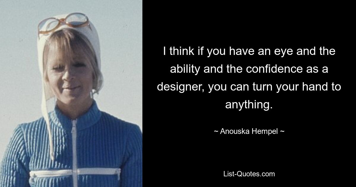 I think if you have an eye and the ability and the confidence as a designer, you can turn your hand to anything. — © Anouska Hempel