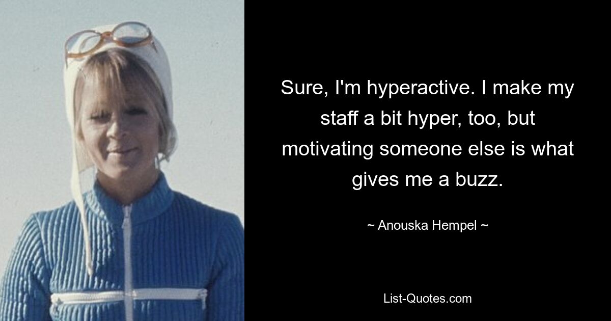 Sure, I'm hyperactive. I make my staff a bit hyper, too, but motivating someone else is what gives me a buzz. — © Anouska Hempel