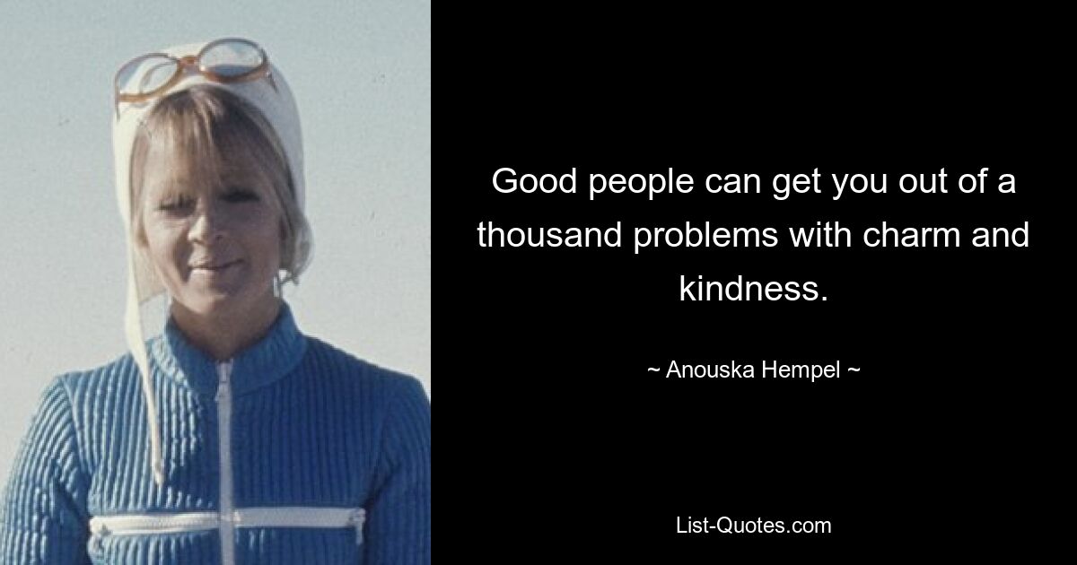 Good people can get you out of a thousand problems with charm and kindness. — © Anouska Hempel