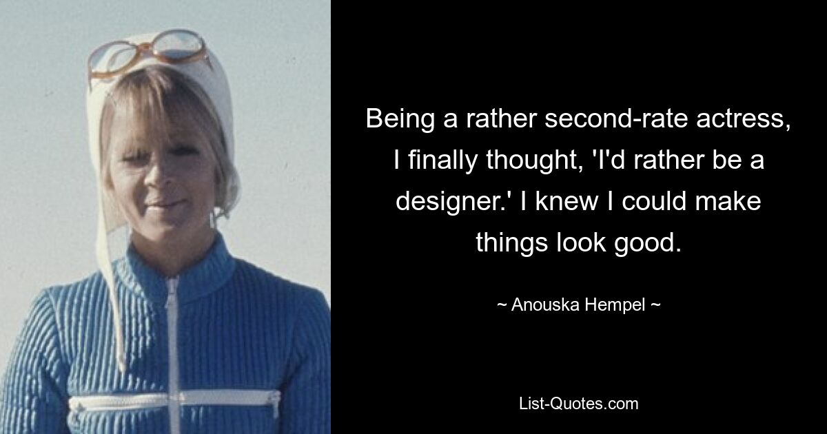 Being a rather second-rate actress, I finally thought, 'I'd rather be a designer.' I knew I could make things look good. — © Anouska Hempel