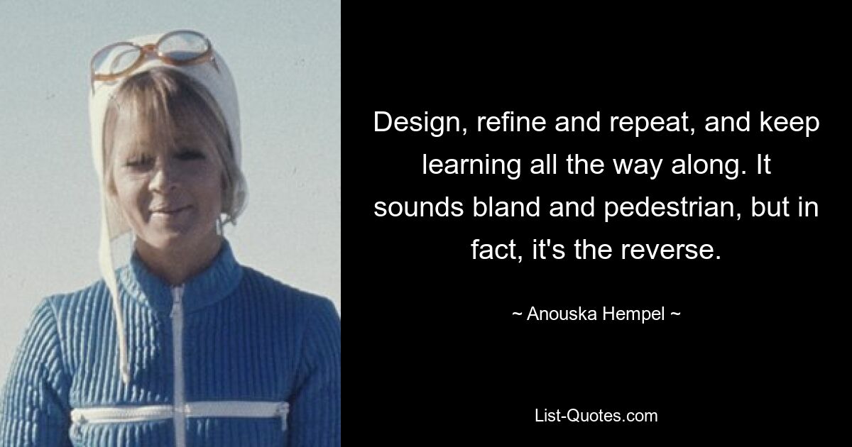 Design, refine and repeat, and keep learning all the way along. It sounds bland and pedestrian, but in fact, it's the reverse. — © Anouska Hempel