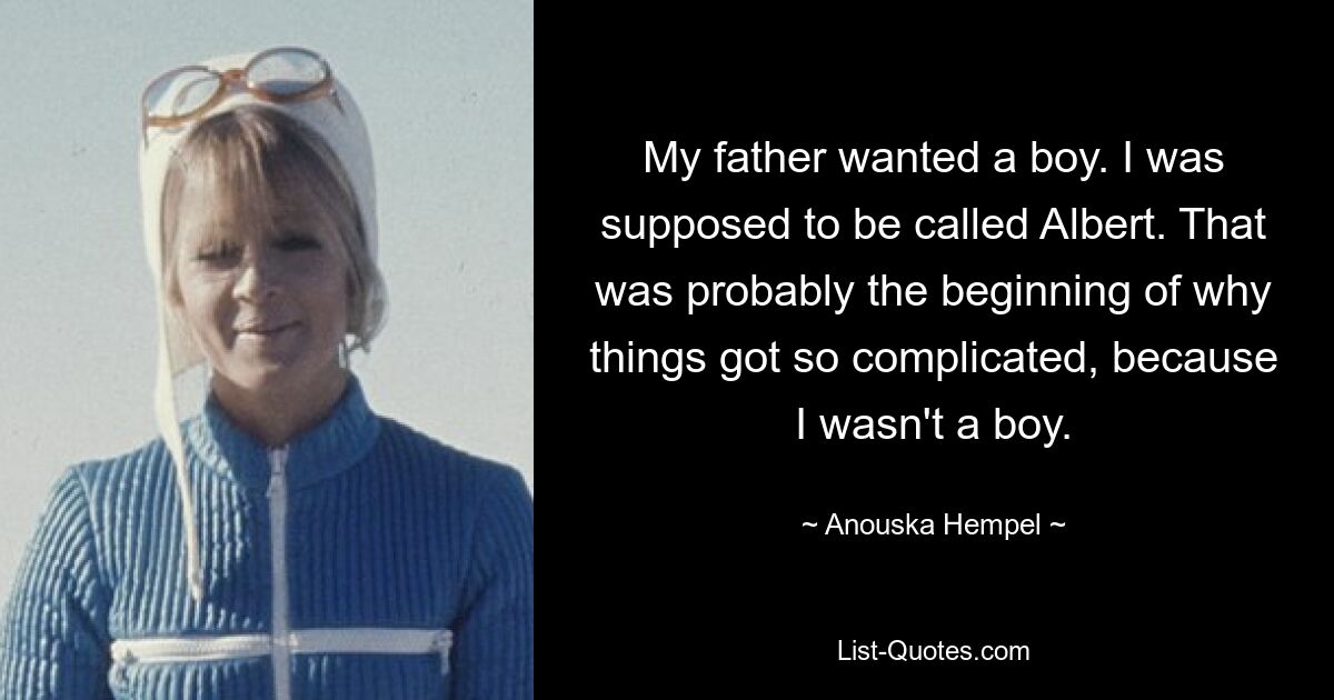 My father wanted a boy. I was supposed to be called Albert. That was probably the beginning of why things got so complicated, because I wasn't a boy. — © Anouska Hempel