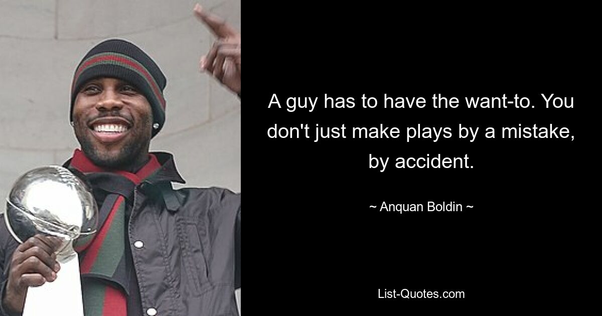 A guy has to have the want-to. You don't just make plays by a mistake, by accident. — © Anquan Boldin