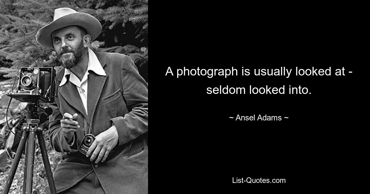 A photograph is usually looked at - seldom looked into. — © Ansel Adams