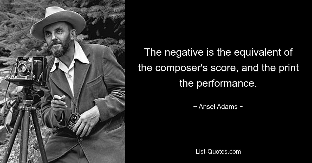 The negative is the equivalent of the composer's score, and the print the performance. — © Ansel Adams