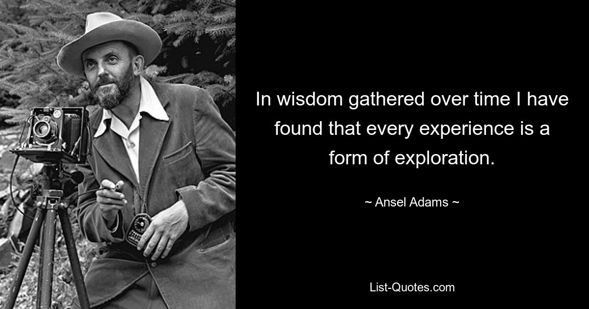 In wisdom gathered over time I have found that every experience is a form of exploration. — © Ansel Adams