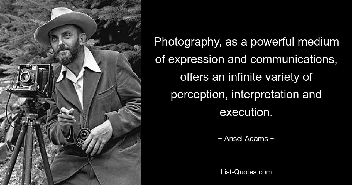 Photography, as a powerful medium of expression and communications, offers an infinite variety of perception, interpretation and execution. — © Ansel Adams