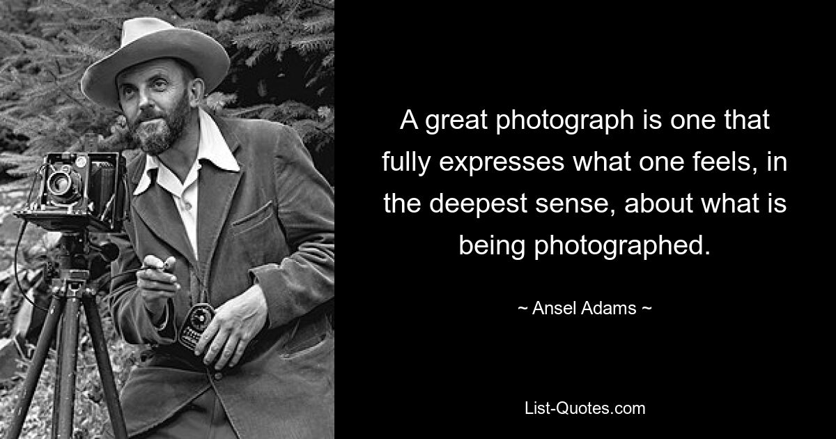 A great photograph is one that fully expresses what one feels, in the deepest sense, about what is being photographed. — © Ansel Adams