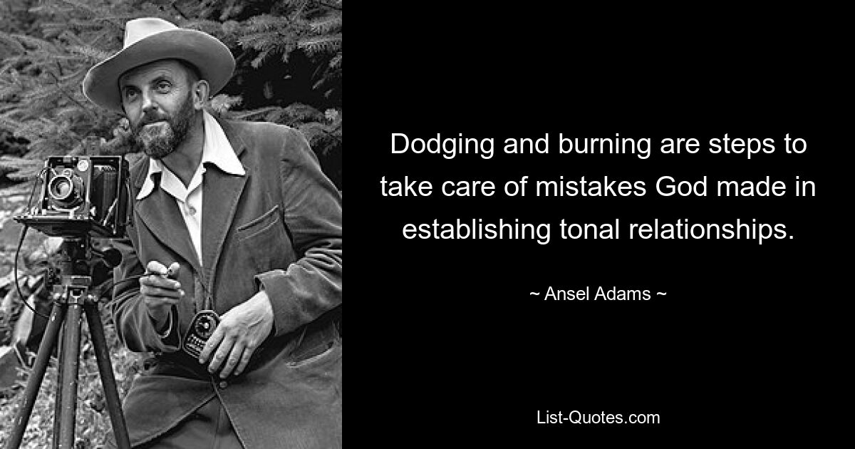 Dodging and burning are steps to take care of mistakes God made in establishing tonal relationships. — © Ansel Adams