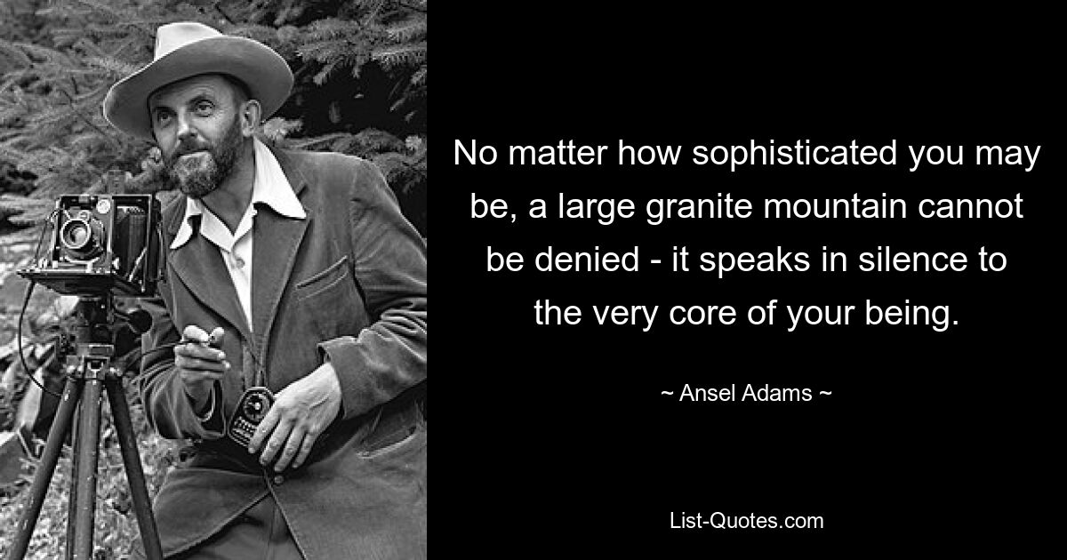 No matter how sophisticated you may be, a large granite mountain cannot be denied - it speaks in silence to the very core of your being. — © Ansel Adams