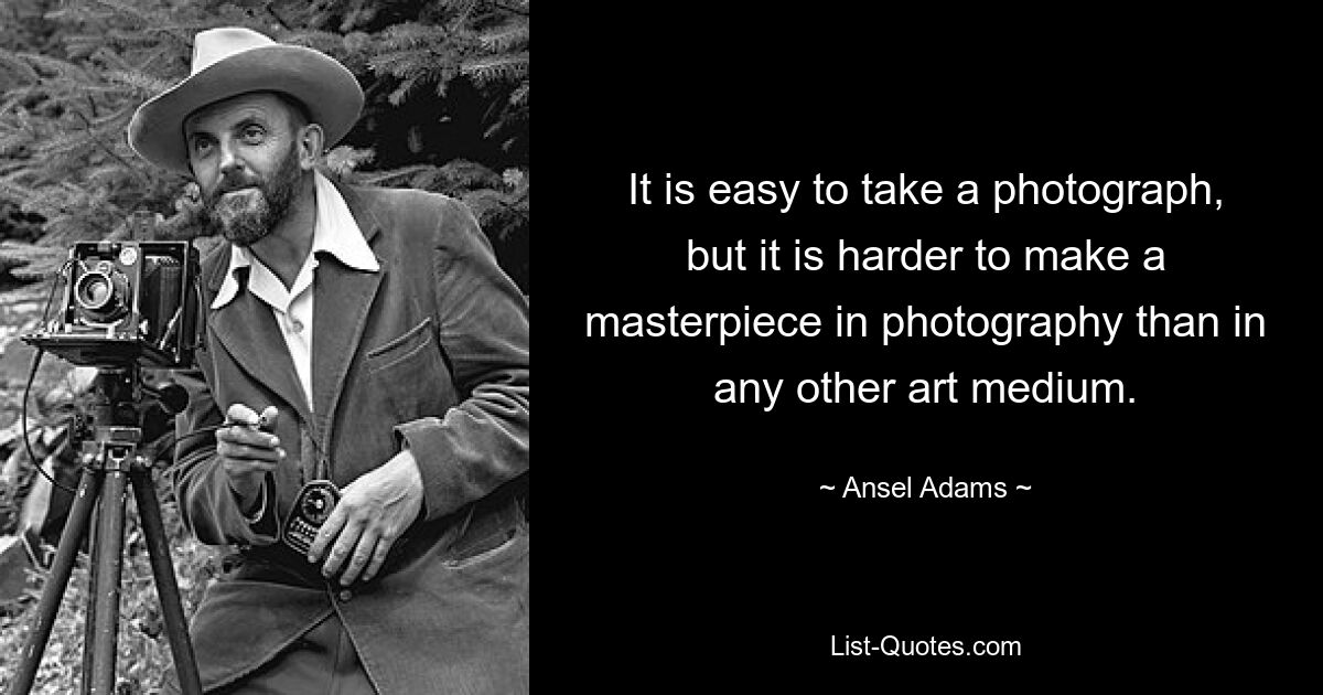 It is easy to take a photograph, but it is harder to make a masterpiece in photography than in any other art medium. — © Ansel Adams