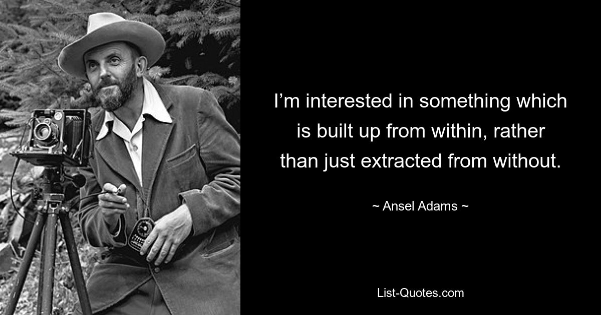 I’m interested in something which is built up from within, rather than just extracted from without. — © Ansel Adams