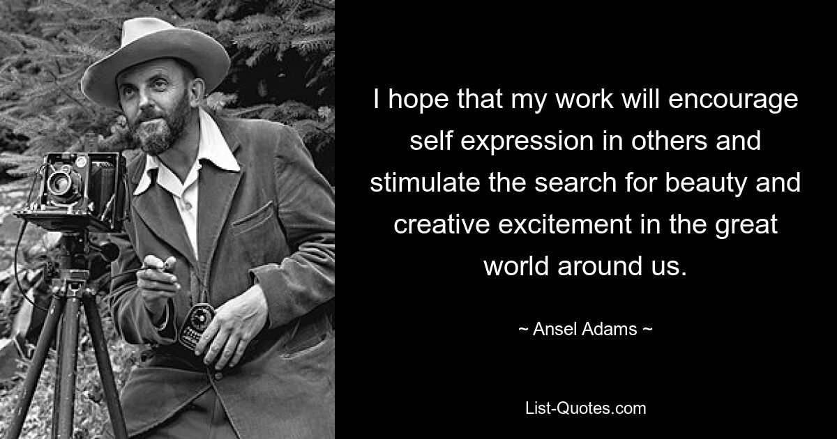 I hope that my work will encourage self expression in others and stimulate the search for beauty and creative excitement in the great world around us. — © Ansel Adams