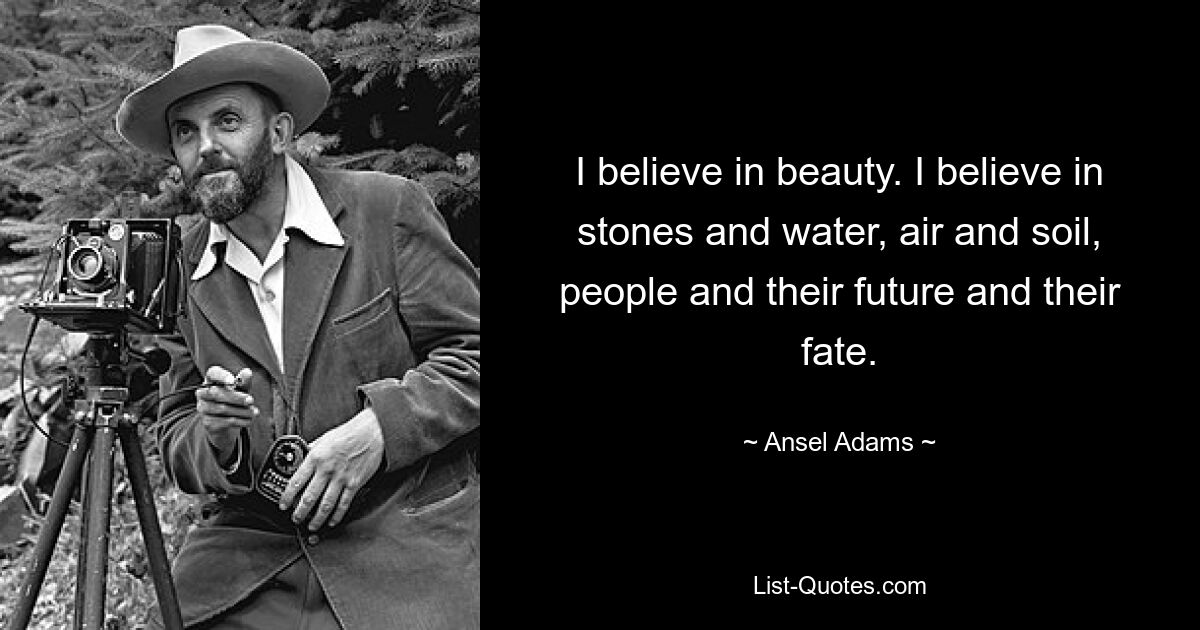 I believe in beauty. I believe in stones and water, air and soil, people and their future and their fate. — © Ansel Adams