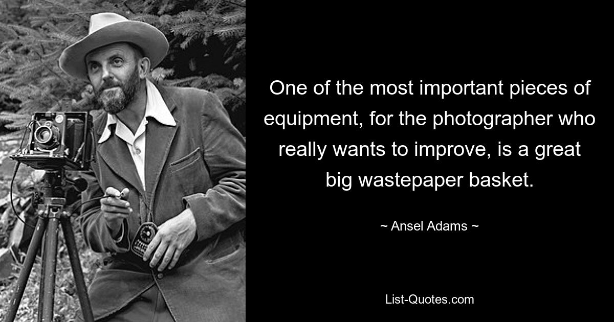 One of the most important pieces of equipment, for the photographer who really wants to improve, is a great big wastepaper basket. — © Ansel Adams