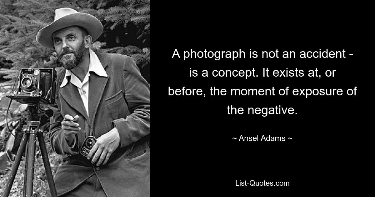 A photograph is not an accident - is a concept. It exists at, or before, the moment of exposure of the negative. — © Ansel Adams