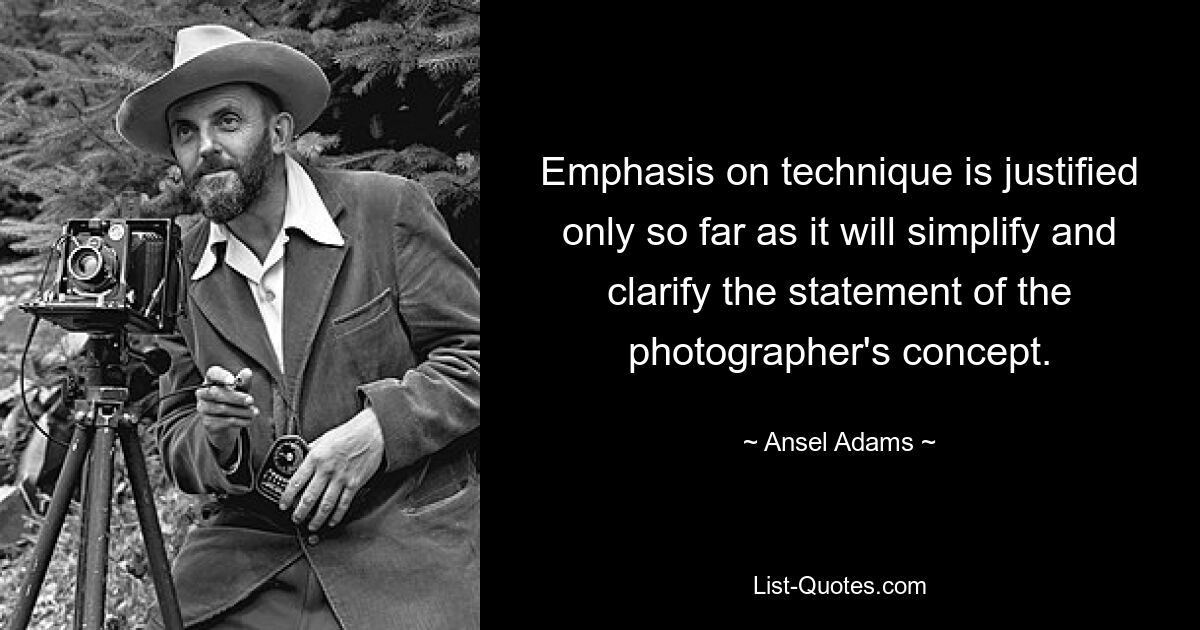 Emphasis on technique is justified only so far as it will simplify and clarify the statement of the photographer's concept. — © Ansel Adams