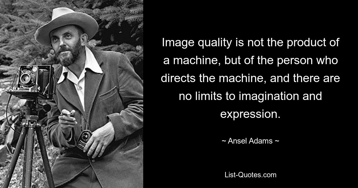 Image quality is not the product of a machine, but of the person who directs the machine, and there are no limits to imagination and expression. — © Ansel Adams