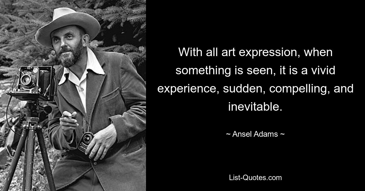 With all art expression, when something is seen, it is a vivid experience, sudden, compelling, and inevitable. — © Ansel Adams