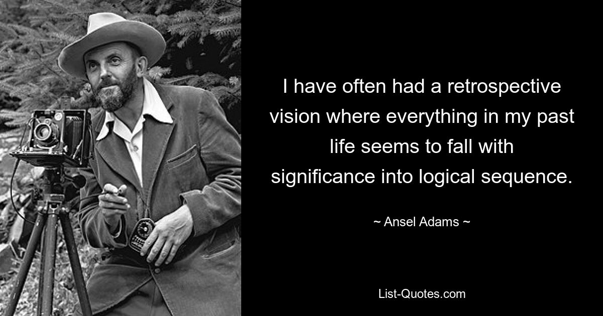 I have often had a retrospective vision where everything in my past life seems to fall with significance into logical sequence. — © Ansel Adams