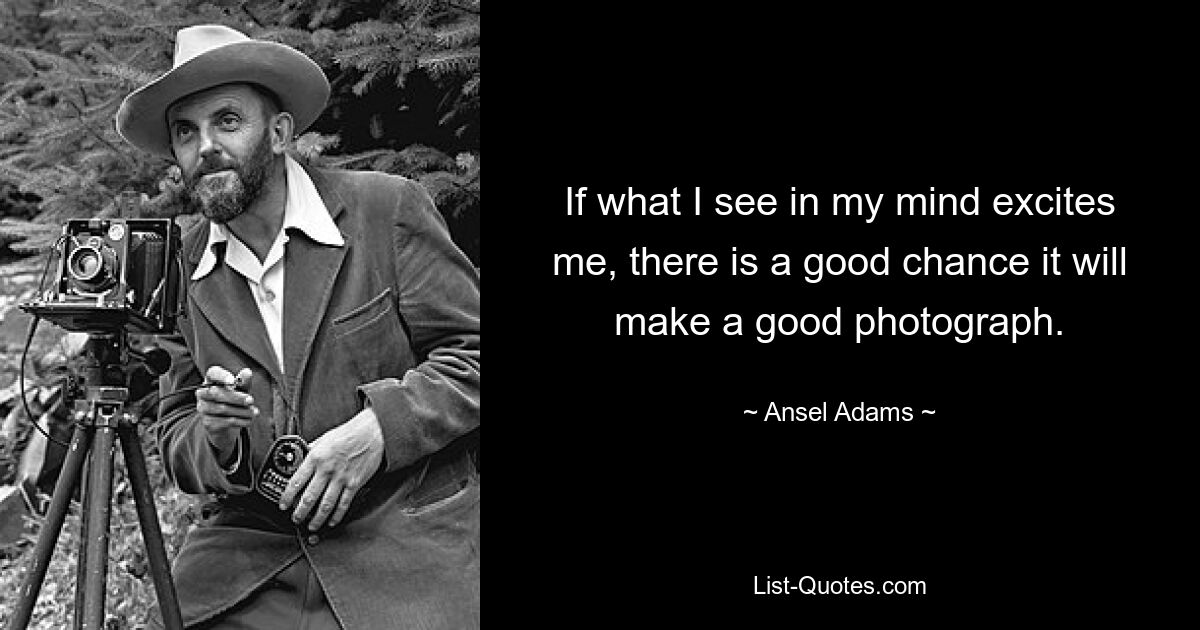 If what I see in my mind excites me, there is a good chance it will make a good photograph. — © Ansel Adams