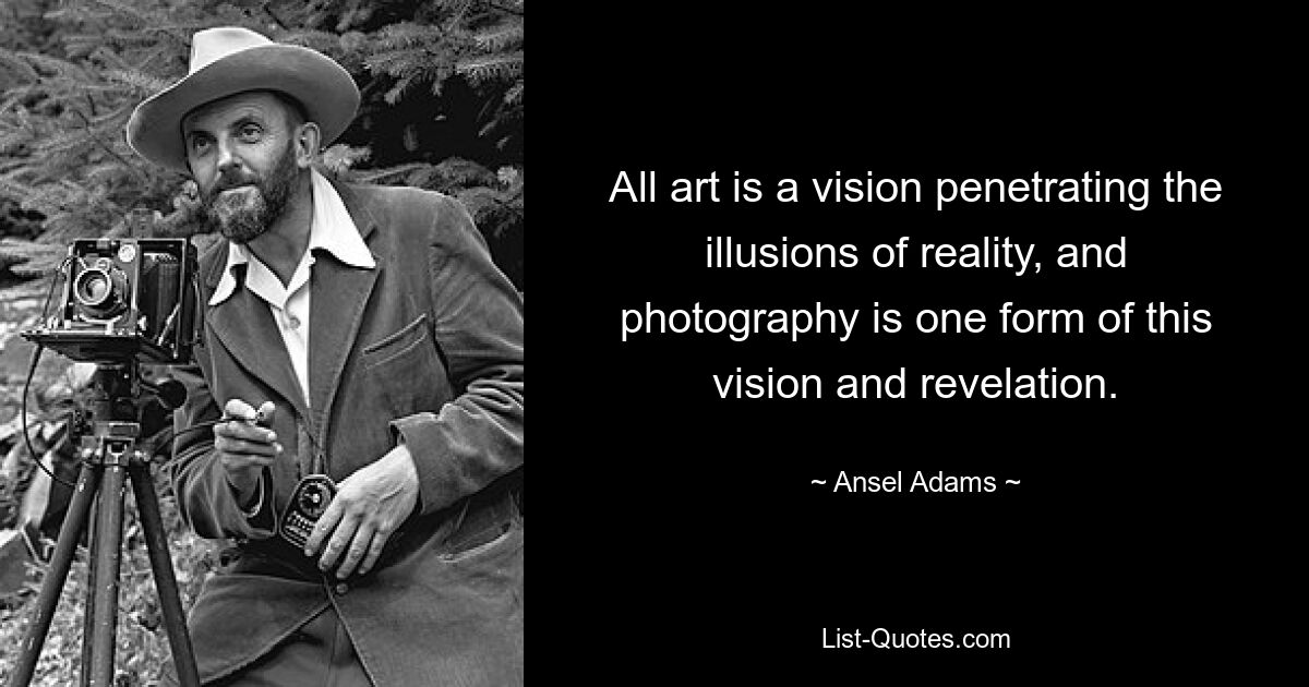 All art is a vision penetrating the illusions of reality, and photography is one form of this vision and revelation. — © Ansel Adams