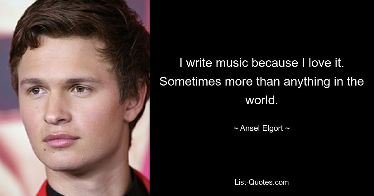 I write music because I love it. Sometimes more than anything in the world. — © Ansel Elgort