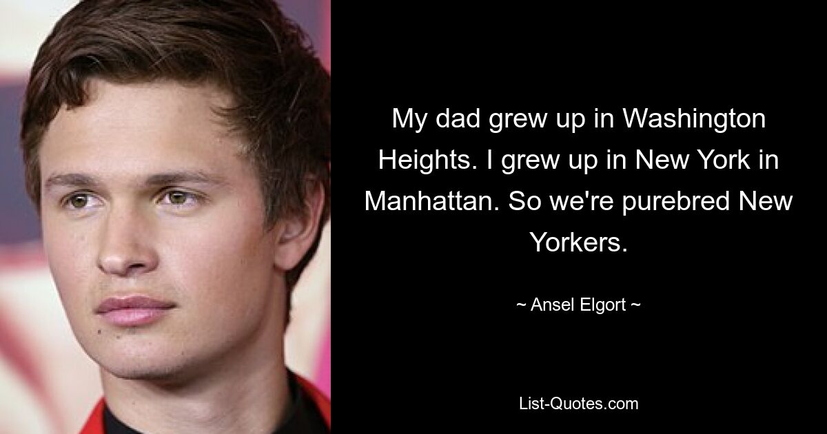 My dad grew up in Washington Heights. I grew up in New York in Manhattan. So we're purebred New Yorkers. — © Ansel Elgort