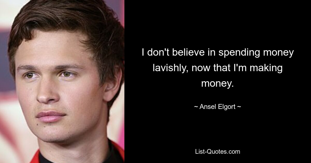 I don't believe in spending money lavishly, now that I'm making money. — © Ansel Elgort